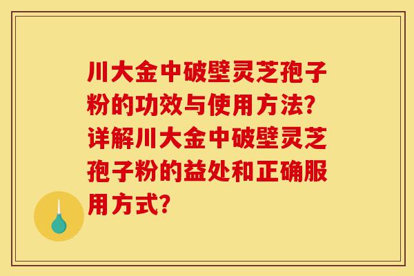 川大金中破壁灵芝孢子粉的功效与使用方法?详解川大金中破壁灵芝孢子粉的益处和正确服用方式?-第1张图片-灵芝之家 川大金中破壁灵芝孢子粉的功效与使用方法?详解川大金中破壁灵芝孢子粉的益处和正确服用方式?-第1张图片-灵芝之家
