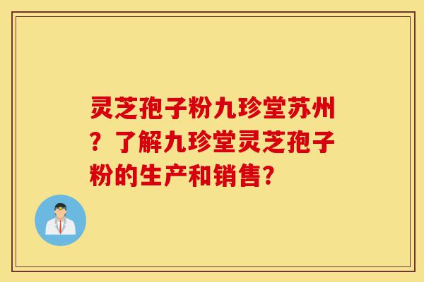 灵芝孢子粉九珍堂苏州?了解九珍堂灵芝孢子粉的生产和销售?-第1张图片-灵芝之家 灵芝孢子粉九珍堂苏州?了解九珍堂灵芝孢子粉的生产和销售?-第1张图片-灵芝之家
