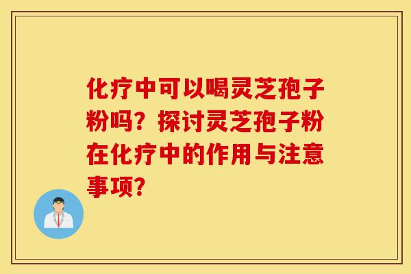 化疗中可以喝灵芝孢子粉吗?探讨灵芝孢子粉在化疗中的作用与注意事项?-第1张图片-灵芝之家 化疗中可以喝灵芝孢子粉吗?探讨灵芝孢子粉在化疗中的作用与注意事项?-第1张图片-灵芝之家