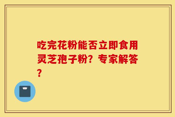 吃完花粉能否立即食用灵芝孢子粉?专家解答?-第1张图片-灵芝之家 吃完花粉能否立即食用灵芝孢子粉?专家解答?-第1张图片-灵芝之家