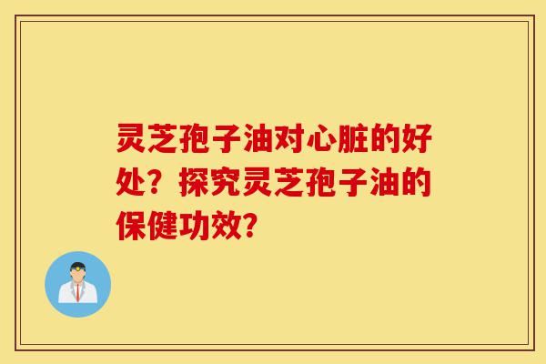 灵芝孢子油对心脏的好处?探究灵芝孢子油的保健功效?-第1张图片-灵芝之家 灵芝孢子油对心脏的好处?探究灵芝孢子油的保健功效?-第1张图片-灵芝之家