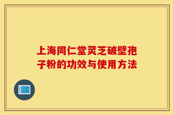 上海同仁堂灵芝破壁孢子粉的功效与使用方法-第1张图片-灵芝之家 上海同仁堂灵芝破壁孢子粉的功效与使用方法-第1张图片-灵芝之家