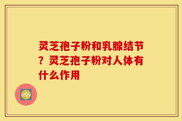 灵芝孢子粉和乳腺结节?灵芝孢子粉对人体有什么作用-第1张图片-灵芝之家 灵芝孢子粉和乳腺结节?灵芝孢子粉对人体有什么作用-第1张图片-灵芝之家