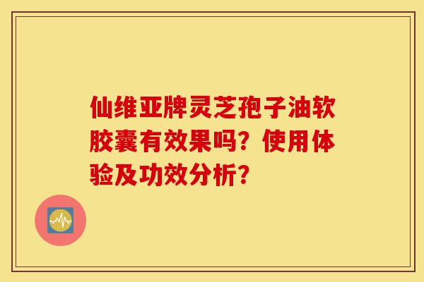 仙维亚牌灵芝孢子油软胶囊有效果吗?使用体验及功效分析?-第1张图片-灵芝之家 仙维亚牌灵芝孢子油软胶囊有效果吗?使用体验及功效分析?-第1张图片-灵芝之家