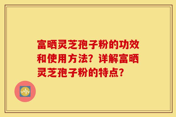 富晒灵芝孢子粉的功效和使用方法?详解富晒灵芝孢子粉的特点?-第1张图片-灵芝之家 富晒灵芝孢子粉的功效和使用方法?详解富晒灵芝孢子粉的特点?-第1张图片-灵芝之家