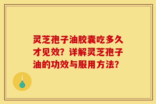 灵芝孢子油胶囊吃多久才见效?详解灵芝孢子油的功效与服用方法?-第1张图片-灵芝之家 灵芝孢子油胶囊吃多久才见效?详解灵芝孢子油的功效与服用方法?-第1张图片-灵芝之家