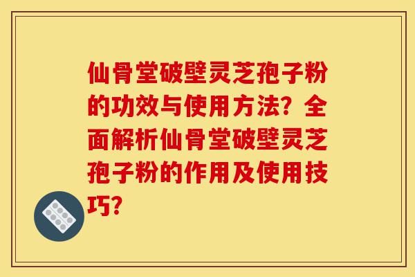 仙骨堂破壁灵芝孢子粉的功效与使用方法？全面解析仙骨堂破壁灵芝孢子粉的作用及使用技巧？-第1张图片-灵芝之家