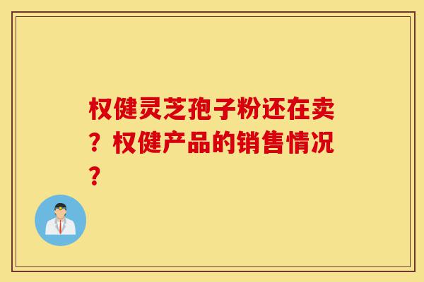 权健灵芝孢子粉还在卖？权健产品的销售情况？-第1张图片-灵芝之家
