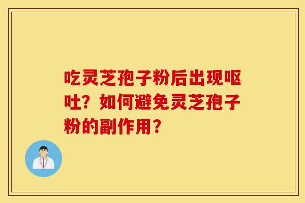 吃灵芝孢子粉后出现呕吐?如何避免灵芝孢子粉的副作用?-第1张图片-灵芝之家 吃灵芝孢子粉后出现呕吐?如何避免灵芝孢子粉的副作用?-第1张图片-灵芝之家