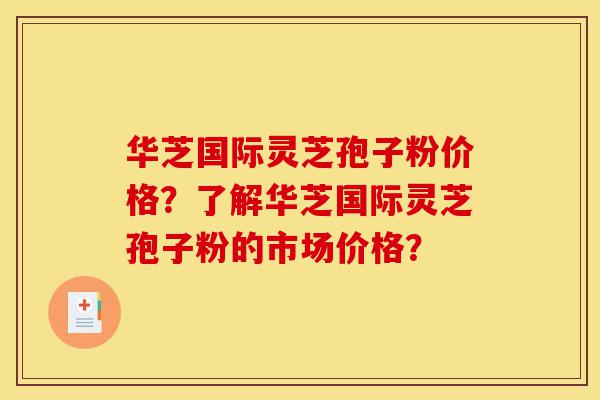 华芝国际灵芝孢子粉价格?了解华芝国际灵芝孢子粉的市场价格?-第1张图片-灵芝之家 华芝国际灵芝孢子粉价格?了解华芝国际灵芝孢子粉的市场价格?-第1张图片-灵芝之家