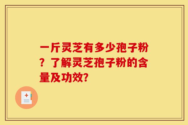 一斤灵芝有多少孢子粉?了解灵芝孢子粉的含量及功效?-第1张图片-灵芝之家 一斤灵芝有多少孢子粉?了解灵芝孢子粉的含量及功效?-第1张图片-灵芝之家