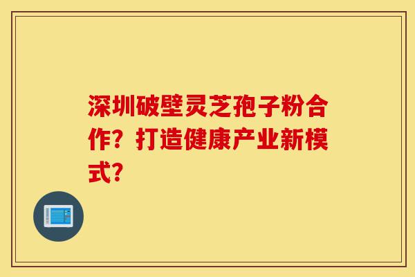 深圳破壁灵芝孢子粉合作?打造健康产业新模式?-第1张图片-灵芝之家 深圳破壁灵芝孢子粉合作?打造健康产业新模式?-第1张图片-灵芝之家