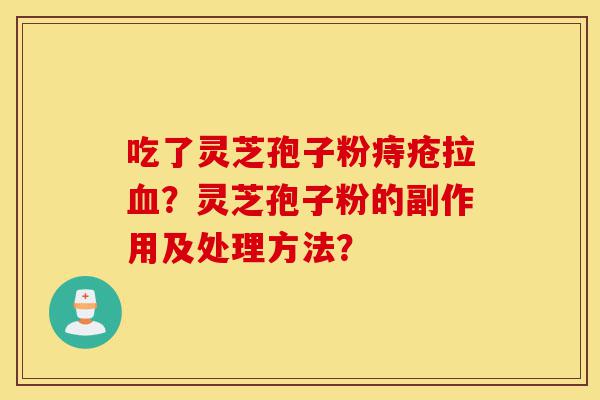 吃了灵芝孢子粉痔疮拉血?灵芝孢子粉的副作用及处理方法?-第1张图片-灵芝之家 吃了灵芝孢子粉痔疮拉血?灵芝孢子粉的副作用及处理方法?-第1张图片-灵芝之家