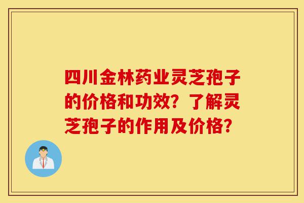 四川金林药业灵芝孢子的价格和功效?了解灵芝孢子的作用及价格?-第1张图片-灵芝之家 四川金林药业灵芝孢子的价格和功效?了解灵芝孢子的作用及价格?-第1张图片-灵芝之家