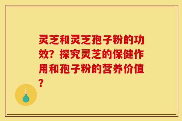 灵芝和灵芝孢子粉的功效?探究灵芝的保健作用和孢子粉的营养价值?-第1张图片-灵芝之家 灵芝和灵芝孢子粉的功效?探究灵芝的保健作用和孢子粉的营养价值?-第1张图片-灵芝之家