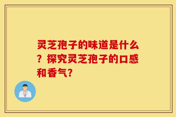 灵芝孢子的味道是什么?探究灵芝孢子的口感和香气?-第1张图片-灵芝之家 灵芝孢子的味道是什么?探究灵芝孢子的口感和香气?-第1张图片-灵芝之家