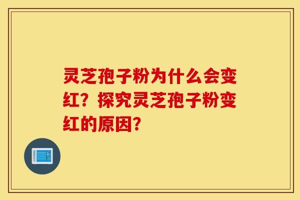 灵芝孢子粉为什么会变红?探究灵芝孢子粉变红的原因?-第1张图片-灵芝之家 灵芝孢子粉为什么会变红?探究灵芝孢子粉变红的原因?-第1张图片-灵芝之家