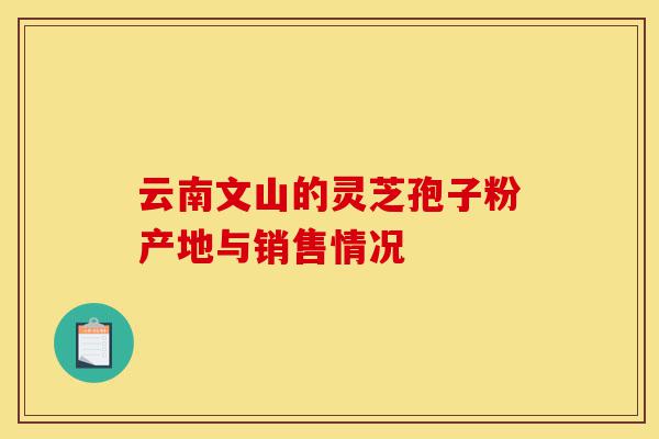 云南文山的灵芝孢子粉产地与销售情况-第1张图片-灵芝之家 云南文山的灵芝孢子粉产地与销售情况-第1张图片-灵芝之家