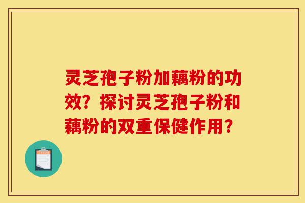 灵芝孢子粉加藕粉的功效?探讨灵芝孢子粉和藕粉的双重保健作用?-第1张图片-灵芝之家 灵芝孢子粉加藕粉的功效?探讨灵芝孢子粉和藕粉的双重保健作用?-第1张图片-灵芝之家