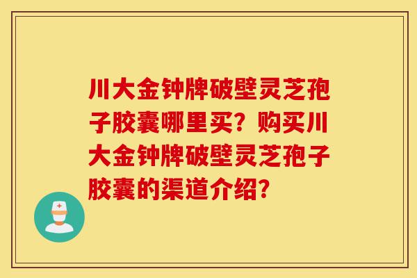 川大金钟牌破壁灵芝孢子胶囊哪里买?购买川大金钟牌破壁灵芝孢子胶囊的渠道介绍?-第1张图片-灵芝之家 川大金钟牌破壁灵芝孢子胶囊哪里买?购买川大金钟牌破壁灵芝孢子胶囊的渠道介绍?-第1张图片-灵芝之家