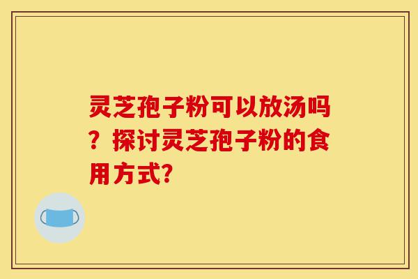 灵芝孢子粉可以放汤吗？探讨灵芝孢子粉的食用方式？-第1张图片-灵芝之家