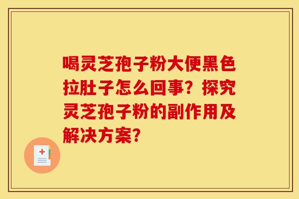 喝灵芝孢子粉大便黑色拉肚子怎么回事?探究灵芝孢子粉的副作用及解决方案?-第1张图片-灵芝之家 喝灵芝孢子粉大便黑色拉肚子怎么回事?探究灵芝孢子粉的副作用及解决方案?-第1张图片-灵芝之家