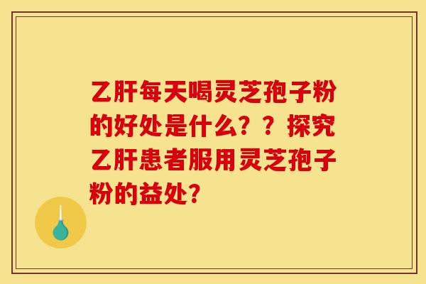乙肝每天喝灵芝孢子粉的好处是什么??探究乙肝患者服用灵芝孢子粉的益处?-第1张图片-灵芝之家 乙肝每天喝灵芝孢子粉的好处是什么??探究乙肝患者服用灵芝孢子粉的益处?-第1张图片-灵芝之家