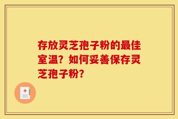 存放灵芝孢子粉的最佳室温?如何妥善保存灵芝孢子粉?-第1张图片-灵芝之家 存放灵芝孢子粉的最佳室温?如何妥善保存灵芝孢子粉?-第1张图片-灵芝之家