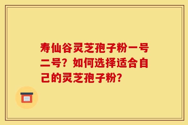 寿仙谷灵芝孢子粉一号二号?如何选择适合自己的灵芝孢子粉?-第1张图片-灵芝之家 寿仙谷灵芝孢子粉一号二号?如何选择适合自己的灵芝孢子粉?-第1张图片-灵芝之家