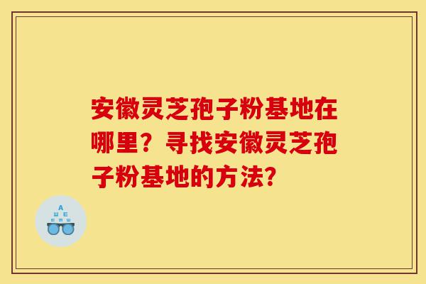 安徽灵芝孢子粉基地在哪里?寻找安徽灵芝孢子粉基地的方法?-第1张图片-灵芝之家 安徽灵芝孢子粉基地在哪里?寻找安徽灵芝孢子粉基地的方法?-第1张图片-灵芝之家