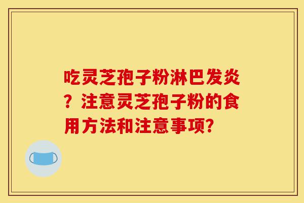 吃灵芝孢子粉淋巴发炎？注意灵芝孢子粉的食用方法和注意事项？-第1张图片-灵芝之家