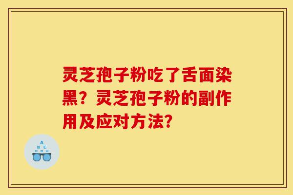 灵芝孢子粉吃了舌面染黑？灵芝孢子粉的副作用及应对方法？-第1张图片-灵芝之家