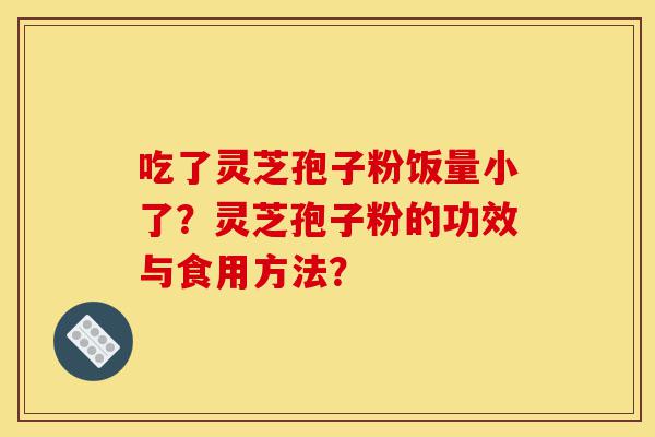吃了灵芝孢子粉饭量小了？灵芝孢子粉的功效与食用方法？-第1张图片-灵芝之家