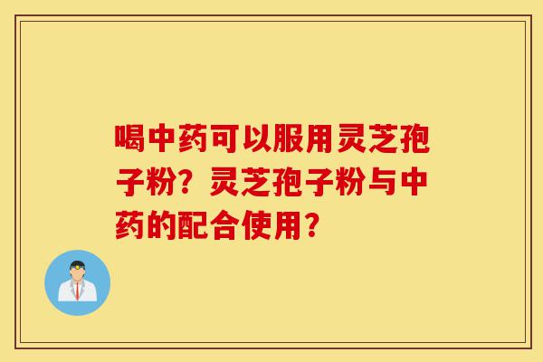 喝中药可以服用灵芝孢子粉?灵芝孢子粉与中药的配合使用?-第1张图片-灵芝之家 喝中药可以服用灵芝孢子粉?灵芝孢子粉与中药的配合使用?-第1张图片-灵芝之家