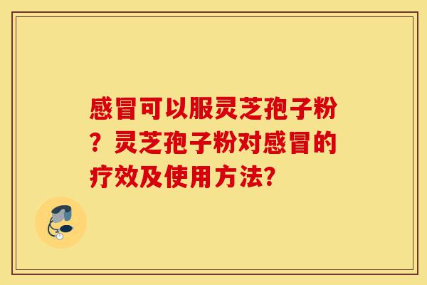 感冒可以服灵芝孢子粉?灵芝孢子粉对感冒的疗效及使用方法?-第1张图片-灵芝之家 感冒可以服灵芝孢子粉?灵芝孢子粉对感冒的疗效及使用方法?-第1张图片-灵芝之家