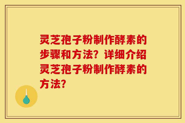 灵芝孢子粉制作酵素的步骤和方法？详细介绍灵芝孢子粉制作酵素的方法？-第1张图片-灵芝之家