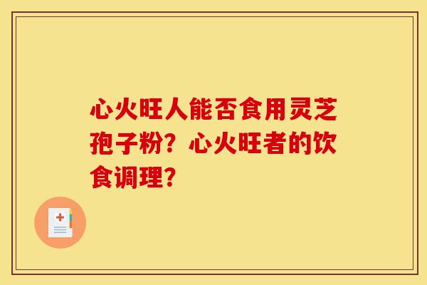 心火旺人能否食用灵芝孢子粉?心火旺者的饮食调理?-第1张图片-灵芝之家 心火旺人能否食用灵芝孢子粉?心火旺者的饮食调理?-第1张图片-灵芝之家
