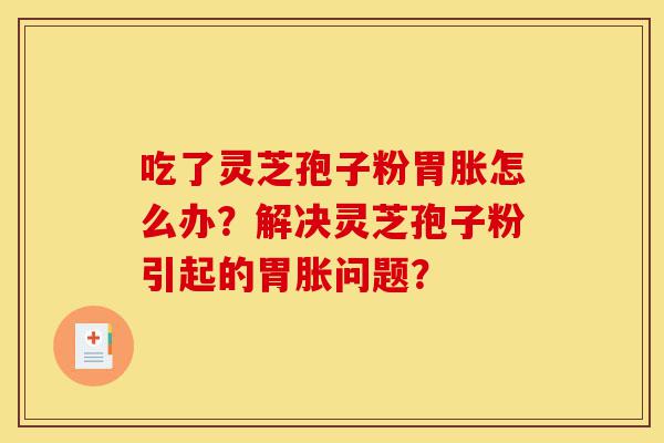吃了灵芝孢子粉胃胀怎么办？解决灵芝孢子粉引起的胃胀问题？-第1张图片-灵芝之家