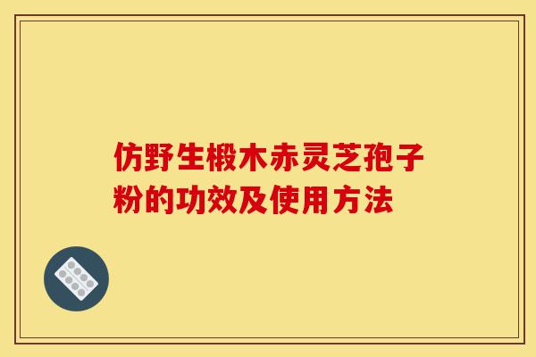 仿野生椴木赤灵芝孢子粉的功效及使用方法-第1张图片-灵芝之家