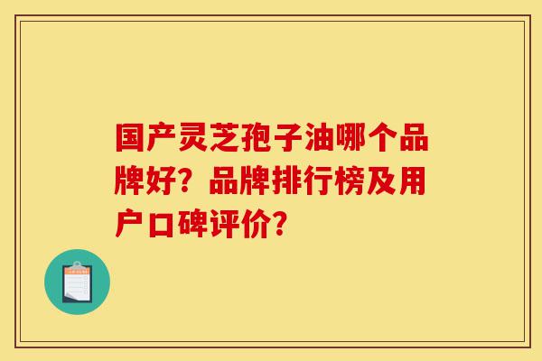 国产灵芝孢子油哪个品牌好?品牌排行榜及用户口碑评价?-第1张图片-灵芝之家 国产灵芝孢子油哪个品牌好?品牌排行榜及用户口碑评价?-第1张图片-灵芝之家