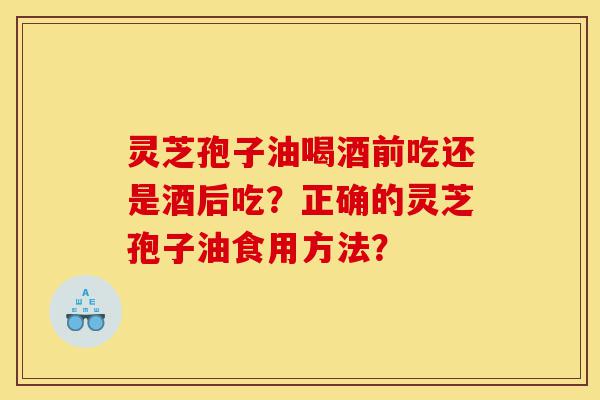 灵芝孢子油喝酒前吃还是酒后吃?正确的灵芝孢子油食用方法?-第1张图片-灵芝之家 灵芝孢子油喝酒前吃还是酒后吃?正确的灵芝孢子油食用方法?-第1张图片-灵芝之家