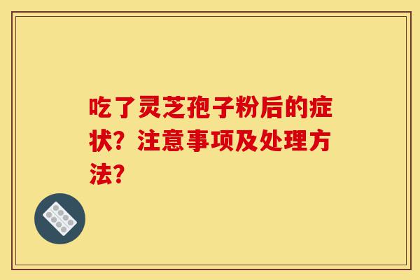 吃了灵芝孢子粉后的症状?注意事项及处理方法?-第1张图片-灵芝之家 吃了灵芝孢子粉后的症状?注意事项及处理方法?-第1张图片-灵芝之家