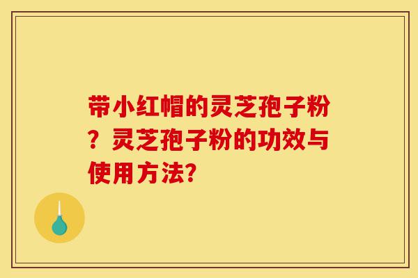 带小红帽的灵芝孢子粉?灵芝孢子粉的功效与使用方法?-第1张图片-灵芝之家 带小红帽的灵芝孢子粉?灵芝孢子粉的功效与使用方法?-第1张图片-灵芝之家
