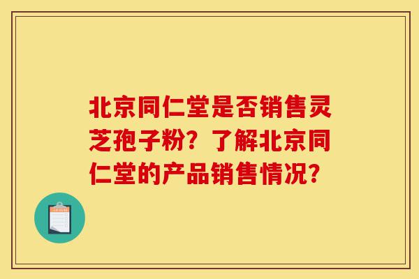 北京同仁堂是否销售灵芝孢子粉?了解北京同仁堂的产品销售情况?-第1张图片-灵芝之家 北京同仁堂是否销售灵芝孢子粉?了解北京同仁堂的产品销售情况?-第1张图片-灵芝之家