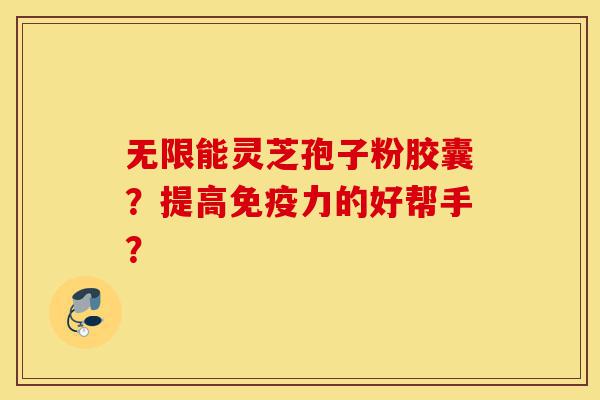 无限能灵芝孢子粉胶囊?提高免疫力的好帮手?-第1张图片-灵芝之家 无限能灵芝孢子粉胶囊?提高免疫力的好帮手?-第1张图片-灵芝之家
