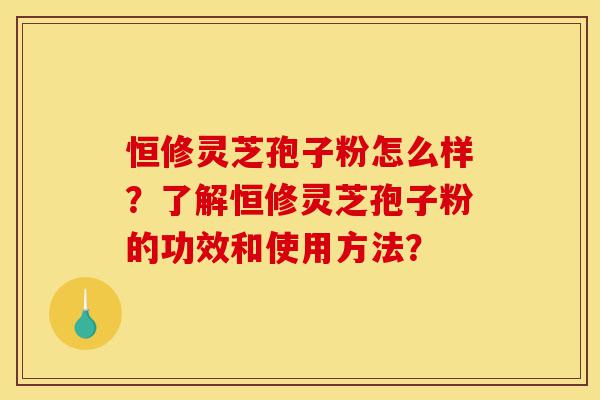 恒修灵芝孢子粉怎么样?了解恒修灵芝孢子粉的功效和使用方法?-第1张图片-灵芝之家 恒修灵芝孢子粉怎么样?了解恒修灵芝孢子粉的功效和使用方法?-第1张图片-灵芝之家