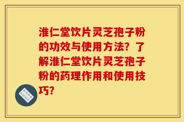 淮仁堂饮片灵芝孢子粉的功效与使用方法？了解淮仁堂饮片灵芝孢子粉的药理作用和使用技巧？-第1张图片-灵芝之家