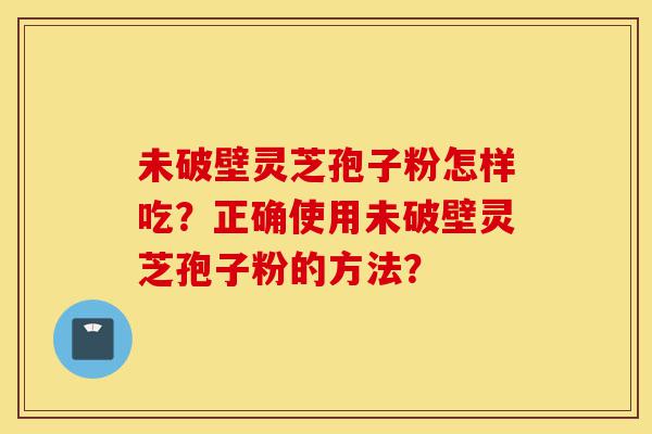 未破壁灵芝孢子粉怎样吃?正确使用未破壁灵芝孢子粉的方法?-第1张图片-灵芝之家 未破壁灵芝孢子粉怎样吃?正确使用未破壁灵芝孢子粉的方法?-第1张图片-灵芝之家