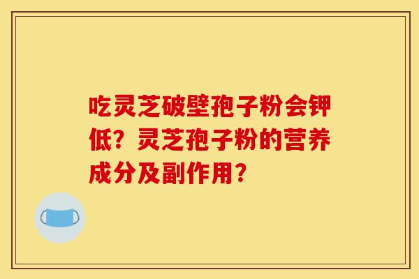 吃灵芝破壁孢子粉会钾低?灵芝孢子粉的营养成分及副作用?-第1张图片-灵芝之家 吃灵芝破壁孢子粉会钾低?灵芝孢子粉的营养成分及副作用?-第1张图片-灵芝之家