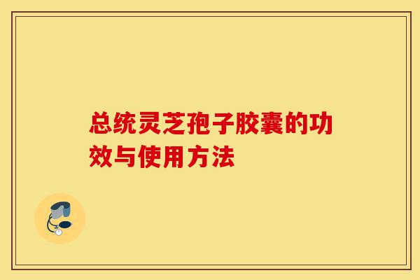 总统灵芝孢子胶囊的功效与使用方法-第1张图片-灵芝之家